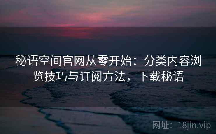 秘语空间官网从零开始:分类内容浏览技巧与订阅方法,下载秘语 秘语空间官网从零开始:分类内容浏览技巧与订阅方法,下载秘语