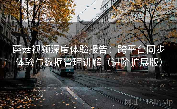 蘑菇视频深度体验报告：跨平台同步体验与数据管理讲解（进阶扩展版）