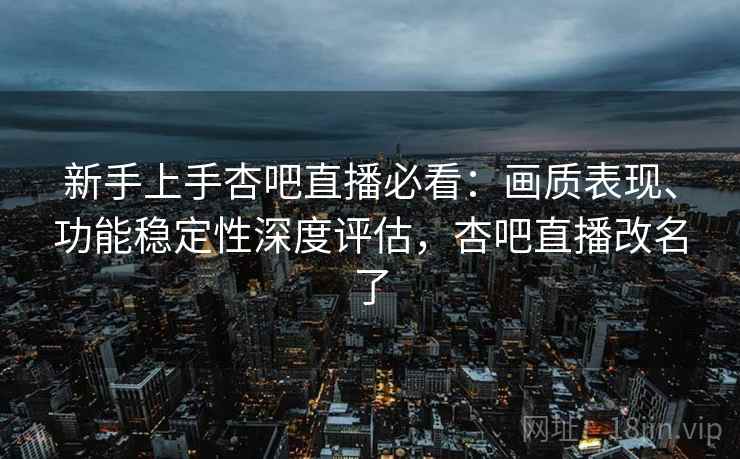 新手上手杏吧直播必看：画质表现、功能稳定性深度评估，杏吧直播改名了