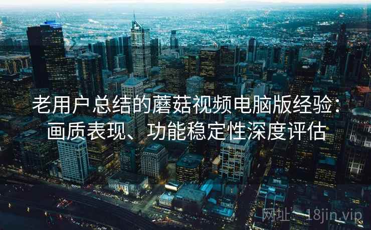 老用户总结的蘑菇视频电脑版经验:画质表现、功能稳定性深度评估 老用户总结的蘑菇视频电脑版经验:画质表现、功能稳定性深度评估