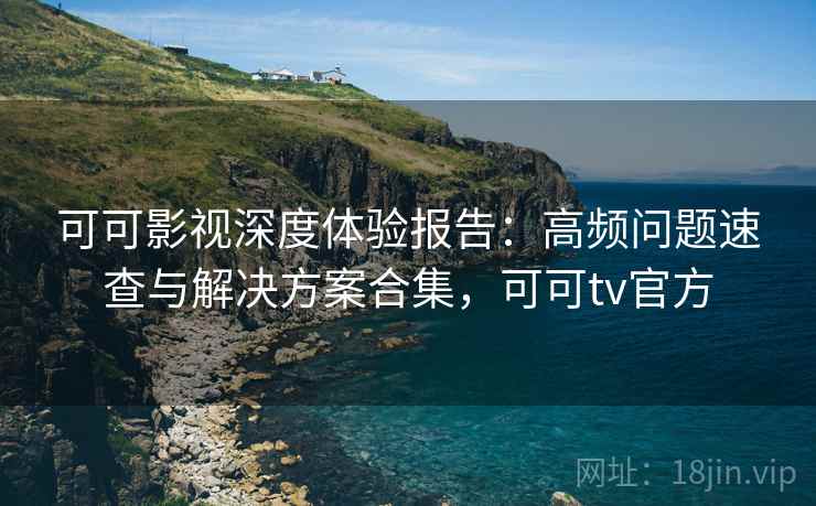 可可影视深度体验报告:高频问题速查与解决方案合集,可可tv官方 可可影视深度体验报告:高频问题速查与解决方案合集,可可tv官方