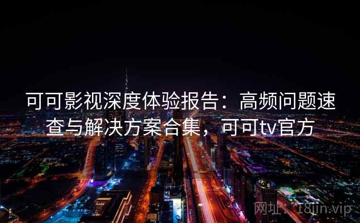 可可影视深度体验报告:高频问题速查与解决方案合集,可可tv官方 可可影视深度体验报告:高频问题速查与解决方案合集,可可tv官方