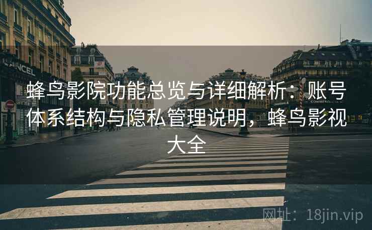 蜂鸟影院功能总览与详细解析:账号体系结构与隐私管理说明,蜂鸟影视大全 蜂鸟影院功能总览与详细解析:账号体系结构与隐私管理说明,蜂鸟影视大全