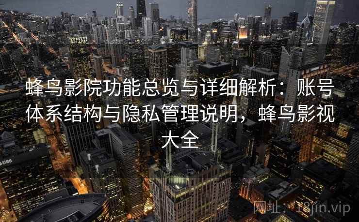 蜂鸟影院功能总览与详细解析:账号体系结构与隐私管理说明,蜂鸟影视大全 蜂鸟影院功能总览与详细解析:账号体系结构与隐私管理说明,蜂鸟影视大全