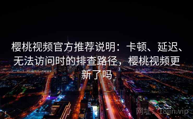 樱桃视频官方推荐说明：卡顿、延迟、无法访问时的排查路径，樱桃视频更新了吗