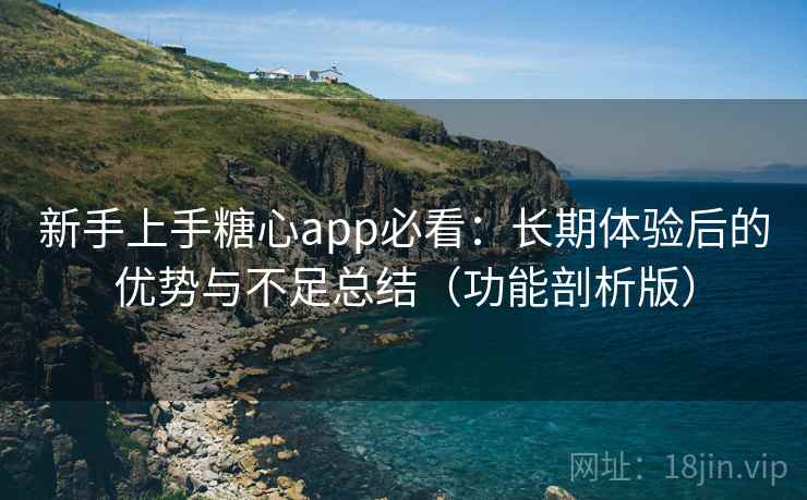新手上手糖心app必看:长期体验后的优势与不足总结(功能剖析版) 新手上手糖心app必看:长期体验后的优势与不足总结(功能剖析版)