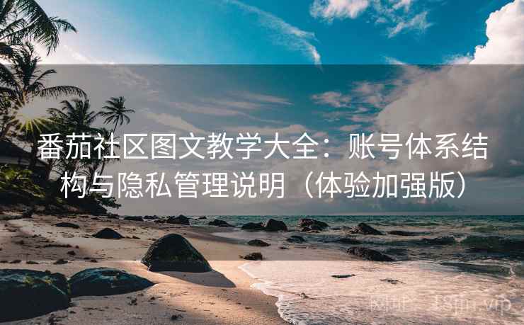 番茄社区图文教学大全:账号体系结构与隐私管理说明(体验加强版) 番茄社区图文教学大全:账号体系结构与隐私管理说明(体验加强版)
