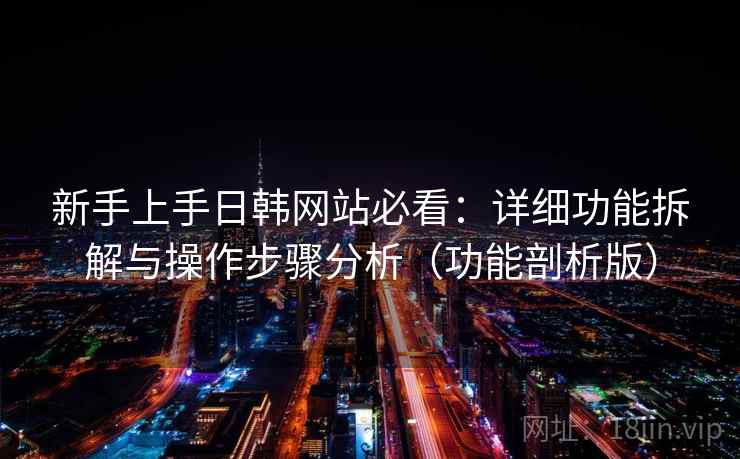 新手上手日韩网站必看:详细功能拆解与操作步骤分析(功能剖析版) 新手上手日韩网站必看:详细功能拆解与操作步骤分析(功能剖析版)