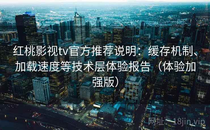 红桃影视tv官方推荐说明:缓存机制、加载速度等技术层体验报告(体验加强版) 红桃影视tv官方推荐说明:缓存机制、加载速度等技术层体验报告(体验加强版)