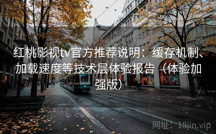 红桃影视tv官方推荐说明:缓存机制、加载速度等技术层体验报告(体验加强版) 红桃影视tv官方推荐说明:缓存机制、加载速度等技术层体验报告(体验加强版)