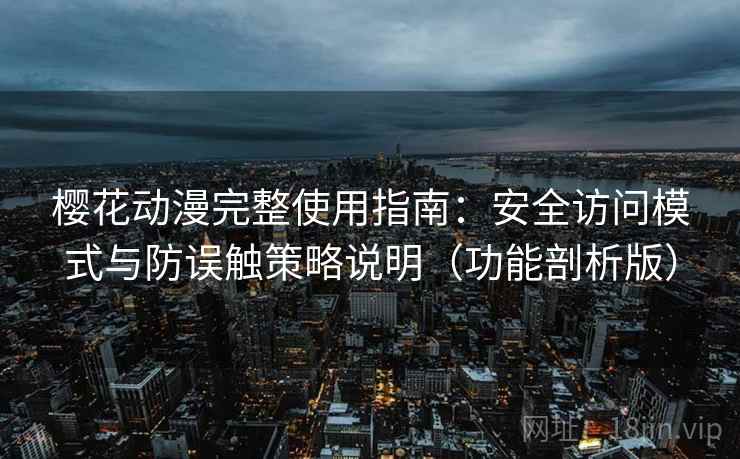 樱花动漫完整使用指南：安全访问模式与防误触策略说明（功能剖析版）