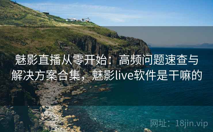 魅影直播从零开始:高频问题速查与解决方案合集,魅影live软件是干嘛的 魅影直播从零开始:高频问题速查与解决方案合集,魅影live软件是干嘛的