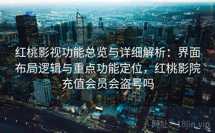 红桃影视功能总览与详细解析:界面布局逻辑与重点功能定位,红桃影院充值会员会盗号吗 红桃影视功能总览与详细解析:界面布局逻辑与重点功能定位,红桃影院充值会员会盗号吗