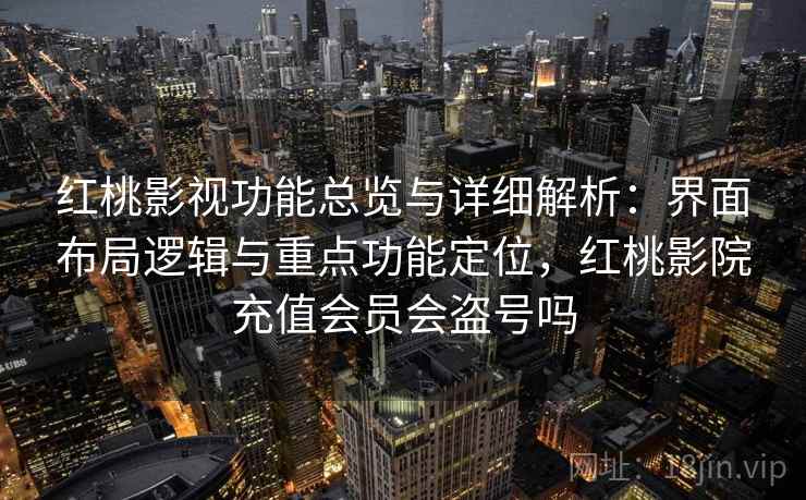 红桃影视功能总览与详细解析：界面布局逻辑与重点功能定位，红桃影院充值会员会盗号吗