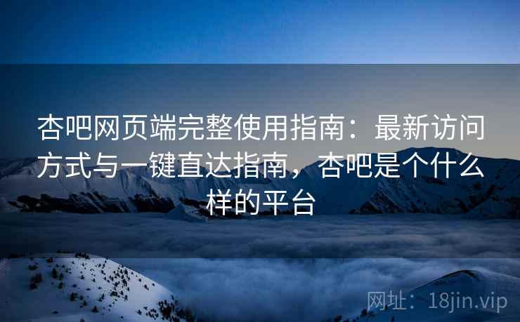 杏吧网页端完整使用指南:最新访问方式与一键直达指南,杏吧是个什么样的平台 杏吧网页端完整使用指南:最新访问方式与一键直达指南,杏吧是个什么样的平台