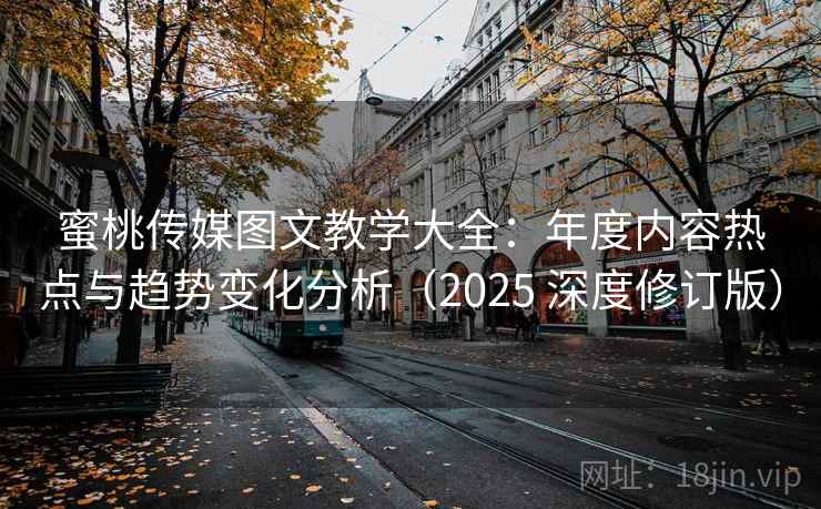 蜜桃传媒图文教学大全：年度内容热点与趋势变化分析（2025 深度修订版）