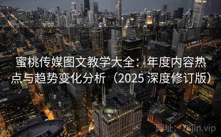 蜜桃传媒图文教学大全:年度内容热点与趋势变化分析(2025 深度修订版) 蜜桃传媒图文教学大全:年度内容热点与趋势变化分析(2025 深度修订版)