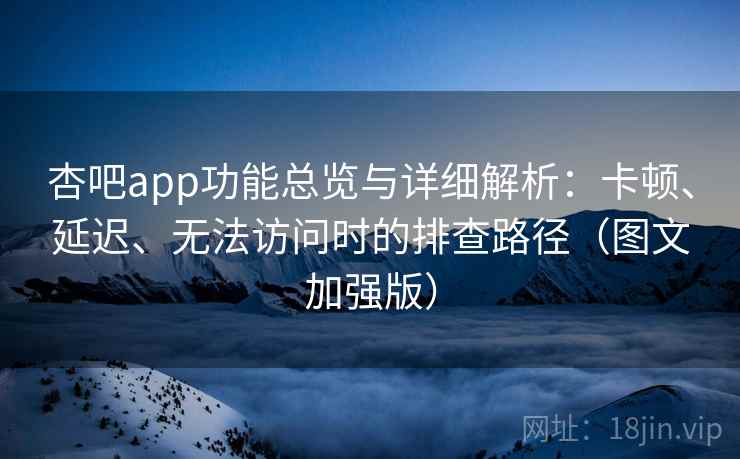 杏吧app功能总览与详细解析:卡顿、延迟、无法访问时的排查路径(图文加强版) 杏吧app功能总览与详细解析:卡顿、延迟、无法访问时的排查路径(图文加强版)