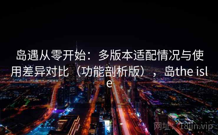 岛遇从零开始：多版本适配情况与使用差异对比（功能剖析版），岛the isle