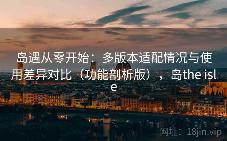 岛遇从零开始：多版本适配情况与使用差异对比（功能剖析版），岛the isle
