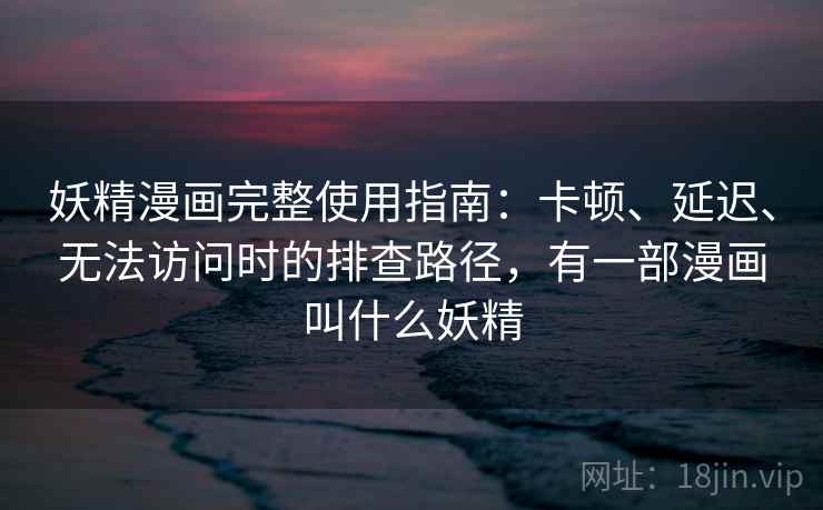 妖精漫画完整使用指南：卡顿、延迟、无法访问时的排查路径，有一部漫画叫什么妖精