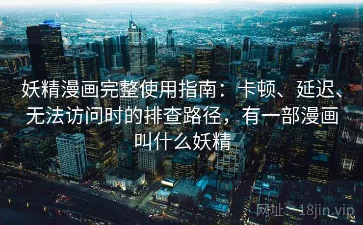 妖精漫画完整使用指南:卡顿、延迟、无法访问时的排查路径,有一部漫画叫什么妖精 妖精漫画完整使用指南:卡顿、延迟、无法访问时的排查路径,有一部漫画叫什么妖精