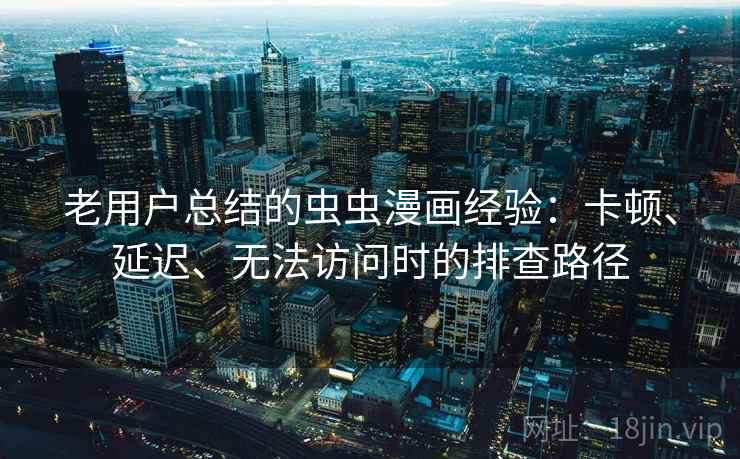 老用户总结的虫虫漫画经验：卡顿、延迟、无法访问时的排查路径