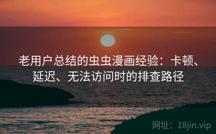 老用户总结的虫虫漫画经验：卡顿、延迟、无法访问时的排查路径