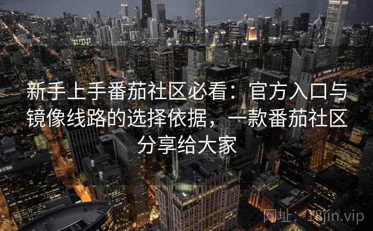 新手上手番茄社区必看：官方入口与镜像线路的选择依据，一款番茄社区分享给大家