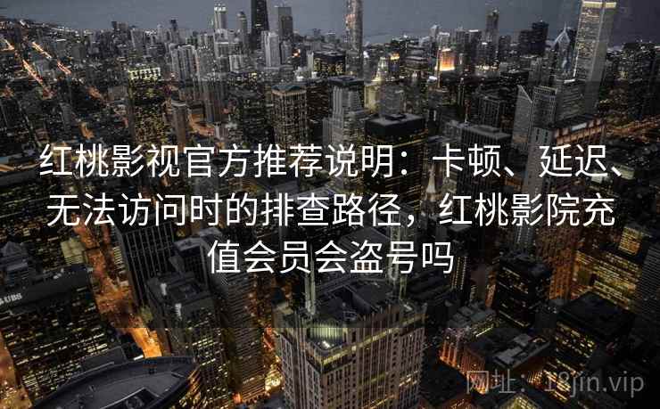 红桃影视官方推荐说明:卡顿、延迟、无法访问时的排查路径,红桃影院充值会员会盗号吗 红桃影视官方推荐说明:卡顿、延迟、无法访问时的排查路径,红桃影院充值会员会盗号吗