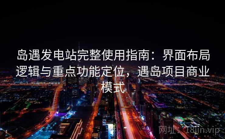 岛遇发电站完整使用指南：界面布局逻辑与重点功能定位，遇岛项目商业模式