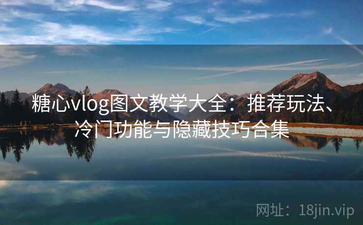 糖心vlog图文教学大全：推荐玩法、冷门功能与隐藏技巧合集