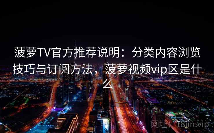 菠萝TV官方推荐说明：分类内容浏览技巧与订阅方法，菠萝视频vip区是什么