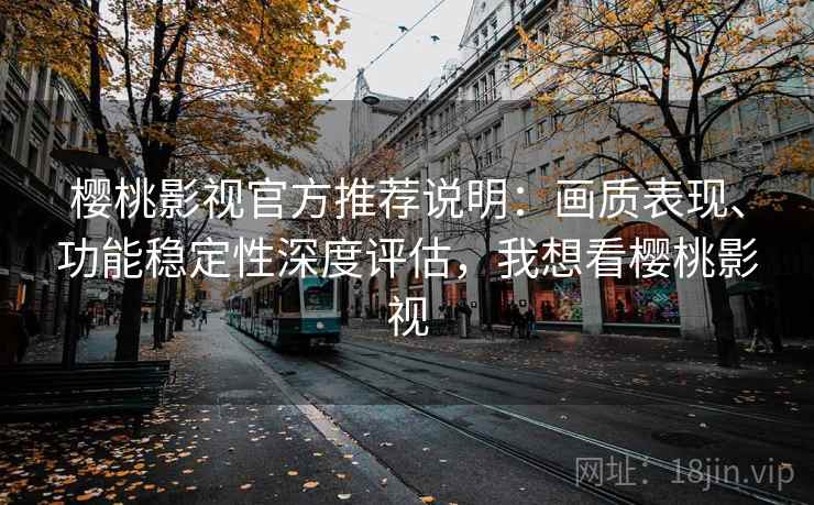 樱桃影视官方推荐说明：画质表现、功能稳定性深度评估，我想看樱桃影视