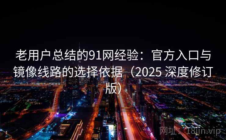 老用户总结的91网经验：官方入口与镜像线路的选择依据（2025 深度修订版）