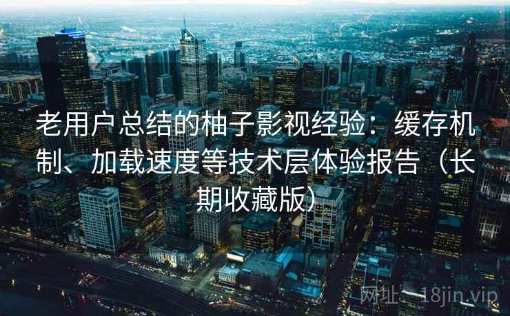 老用户总结的柚子影视经验:缓存机制、加载速度等技术层体验报告(长期收藏版) 老用户总结的柚子影视经验:缓存机制、加载速度等技术层体验报告(长期收藏版)