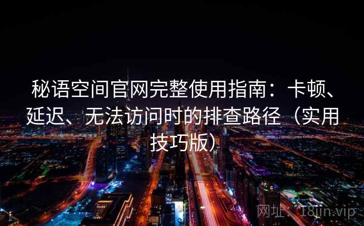 秘语空间官网完整使用指南：卡顿、延迟、无法访问时的排查路径（实用技巧版）