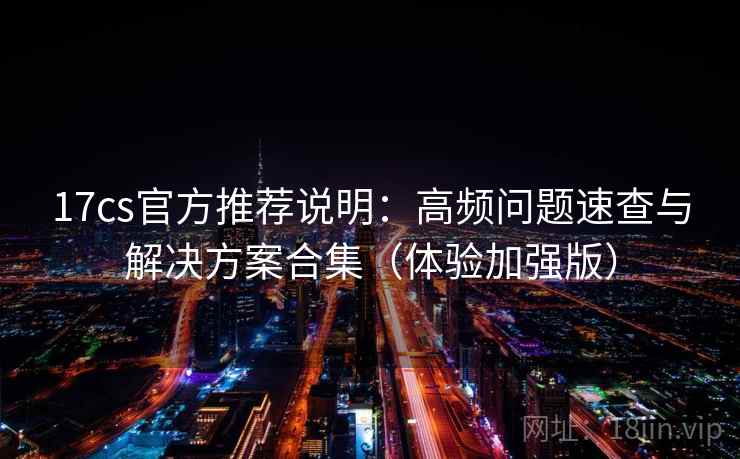 17cs官方推荐说明：高频问题速查与解决方案合集（体验加强版）