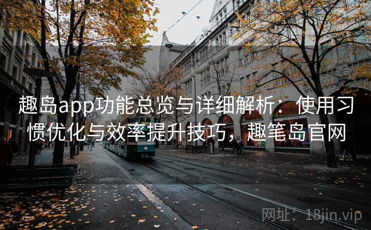 趣岛app功能总览与详细解析：使用习惯优化与效率提升技巧，趣笔岛官网