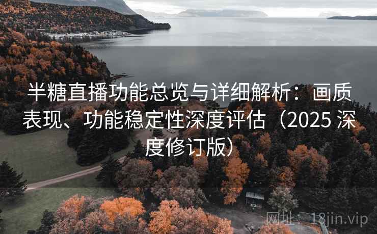 半糖直播功能总览与详细解析：画质表现、功能稳定性深度评估（2025 深度修订版）