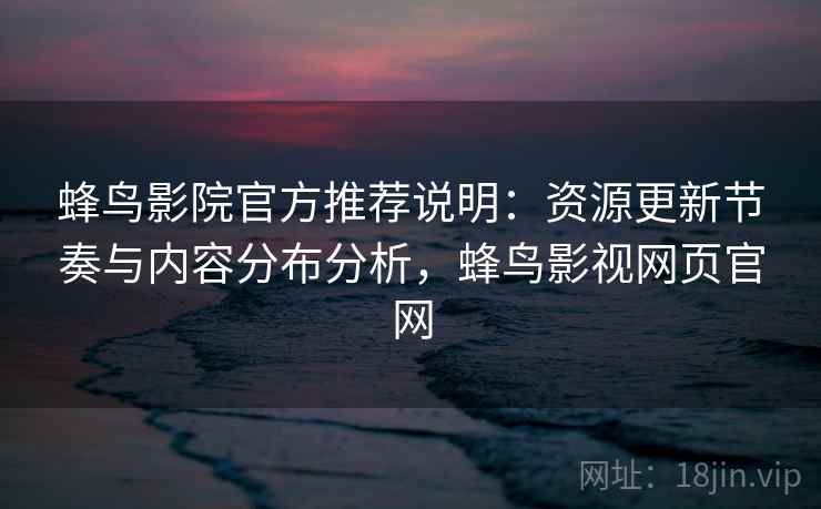 蜂鸟影院官方推荐说明：资源更新节奏与内容分布分析，蜂鸟影视网页官网