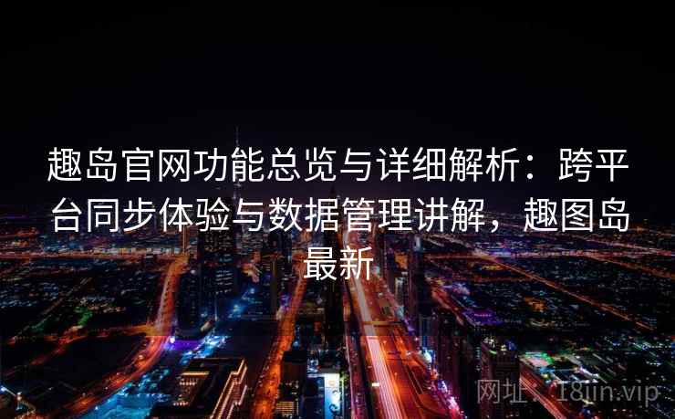 趣岛官网功能总览与详细解析：跨平台同步体验与数据管理讲解，趣图岛最新
