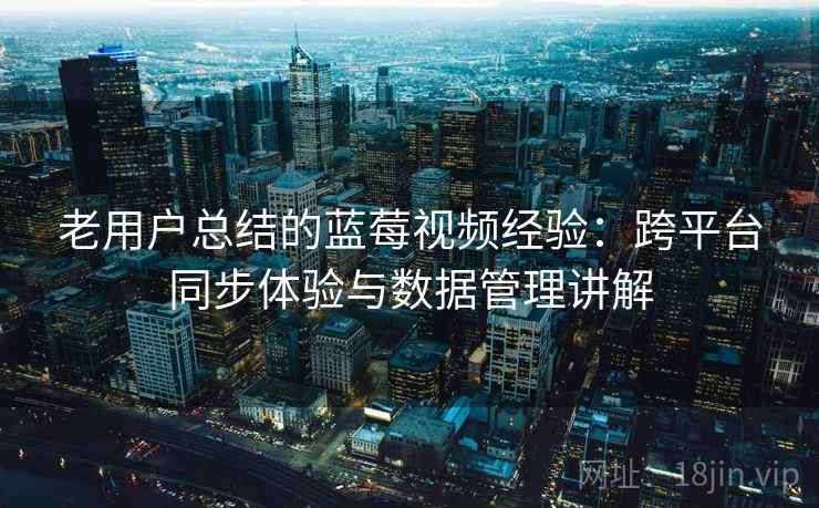 老用户总结的蓝莓视频经验：跨平台同步体验与数据管理讲解