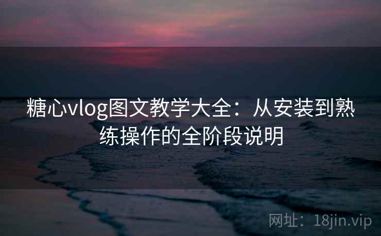 糖心vlog图文教学大全：从安装到熟练操作的全阶段说明