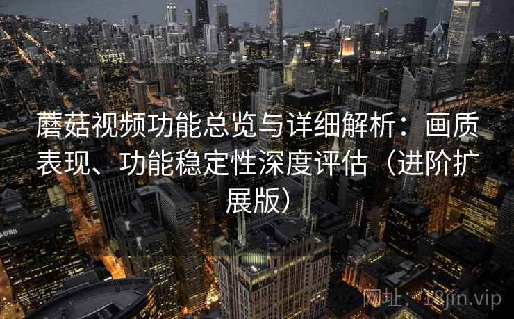 蘑菇视频功能总览与详细解析：画质表现、功能稳定性深度评估（进阶扩展版）