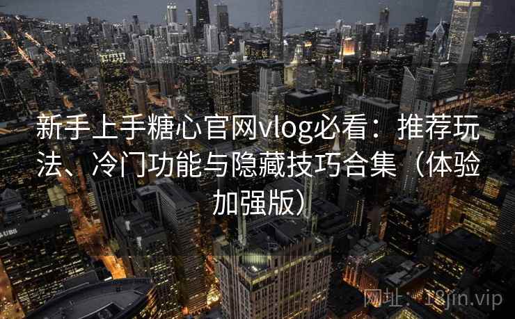 新手上手糖心官网vlog必看：推荐玩法、冷门功能与隐藏技巧合集（体验加强版）