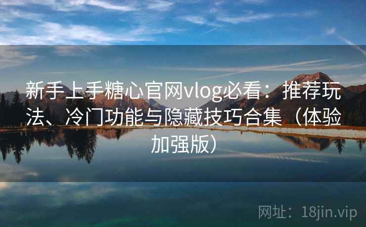新手上手糖心官网vlog必看：推荐玩法、冷门功能与隐藏技巧合集（体验加强版）