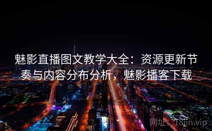 魅影直播图文教学大全：资源更新节奏与内容分布分析，魅影播客下载