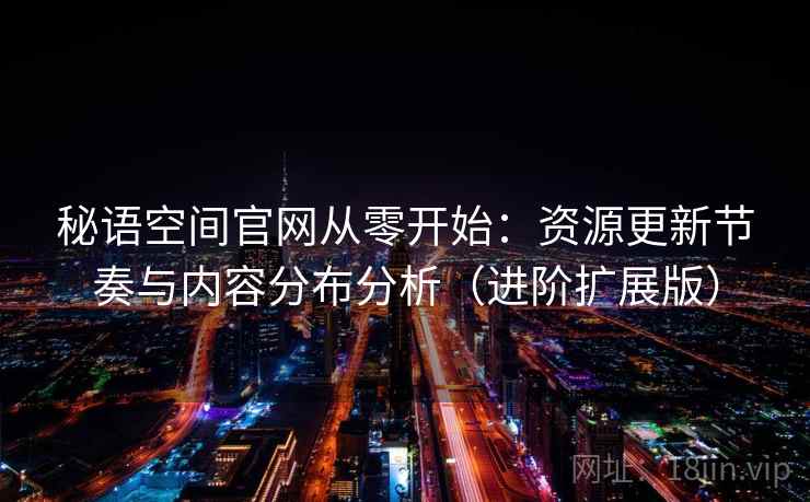 秘语空间官网从零开始：资源更新节奏与内容分布分析（进阶扩展版）