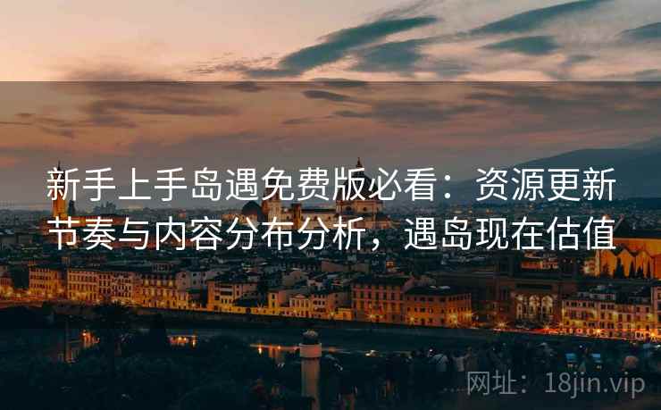 新手上手岛遇免费版必看：资源更新节奏与内容分布分析，遇岛现在估值